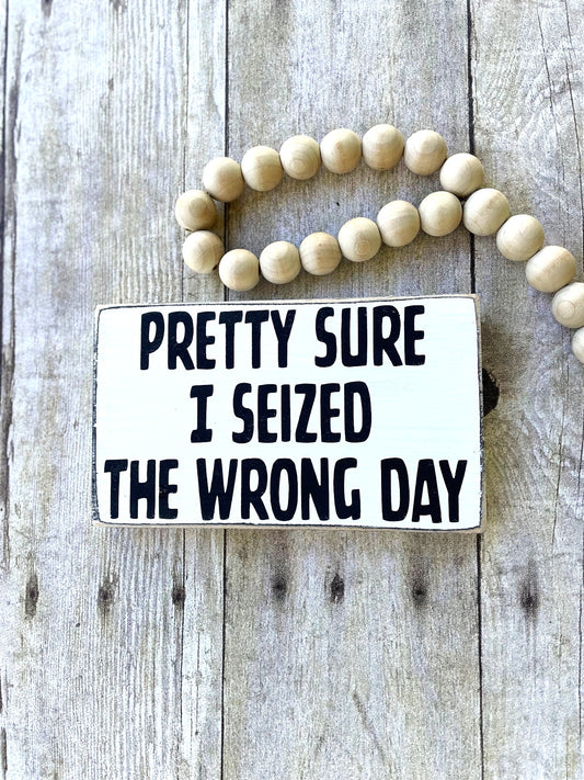 PRETTY SURE I SEIZED THE WRONG DAY - WOOD SIGN